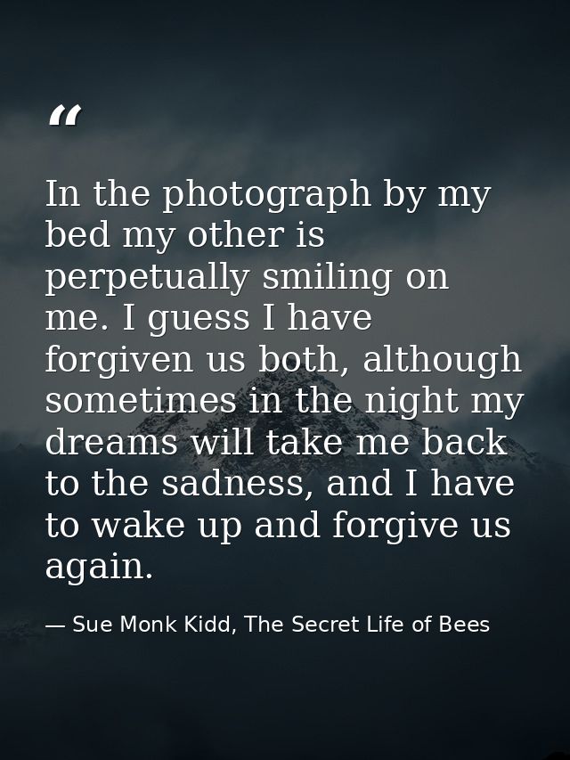 In the photograph by my bed my other is perpetually smiling on me. I guess I have forgiven us both, although sometimes i — Sue Monk Kidd, The Secret Life of Bees