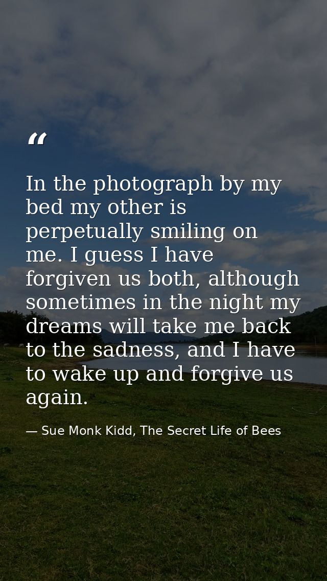 In the photograph by my bed my other is perpetually smiling on me. I guess I have forgiven us both, although sometimes i — Sue Monk Kidd, The Secret Life of Bees