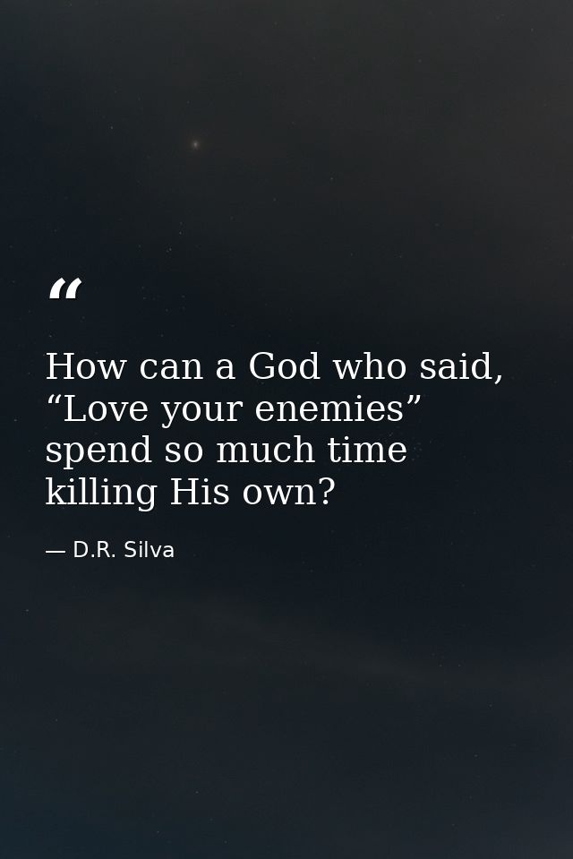 How can a God who said, “Love your enemies” spend so much time killing His own? — D.R. Silva