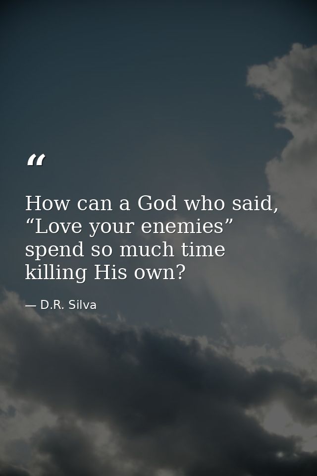 How can a God who said, “Love your enemies” spend so much time killing His own? — D.R. Silva