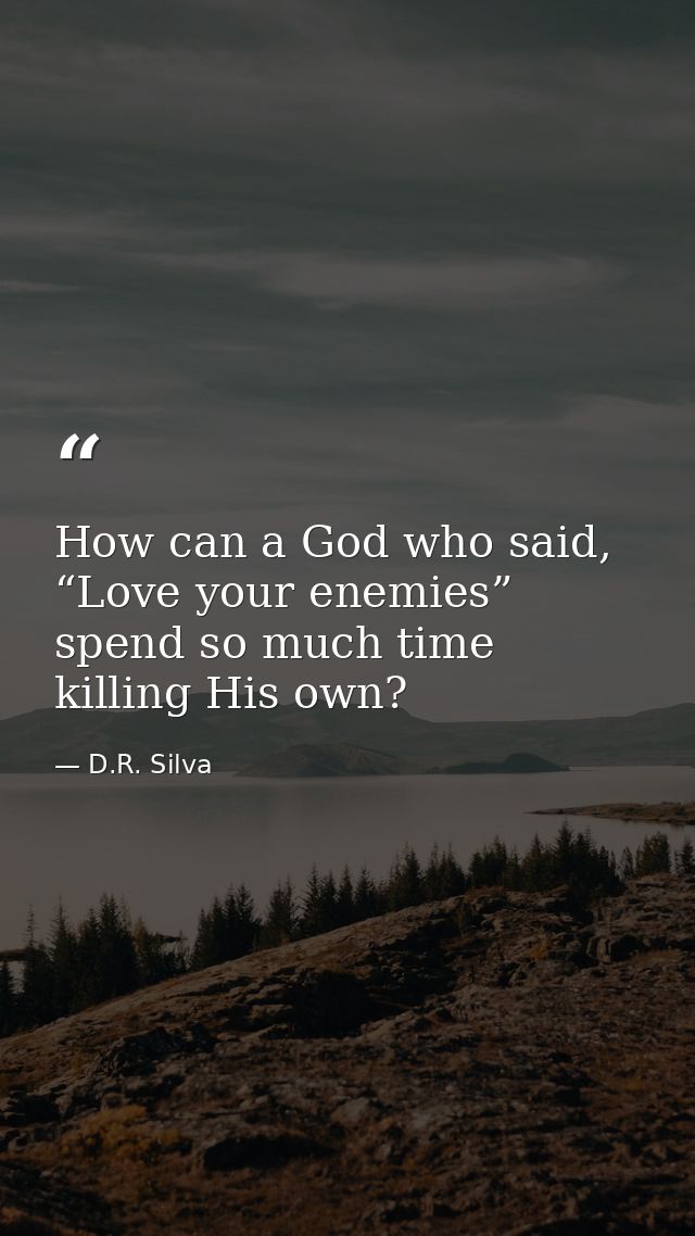 How can a God who said, “Love your enemies” spend so much time killing His own? — D.R. Silva
