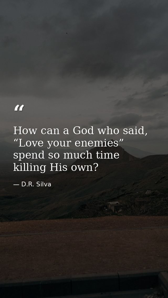 How can a God who said, “Love your enemies” spend so much time killing His own? — D.R. Silva