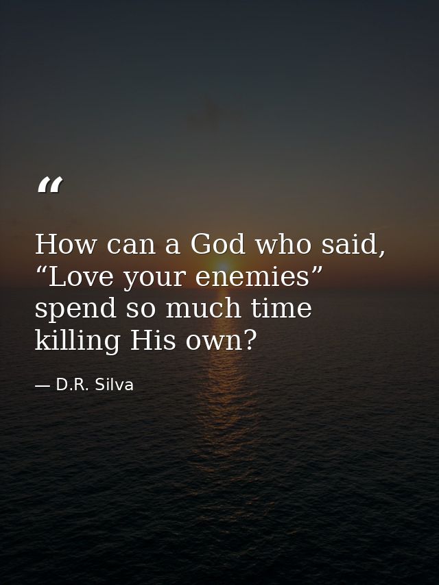 How can a God who said, “Love your enemies” spend so much time killing His own? — D.R. Silva