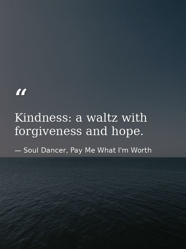 Kindness: a waltz with forgiveness and hope. — Soul Dancer, Pay Me What I'm Worth