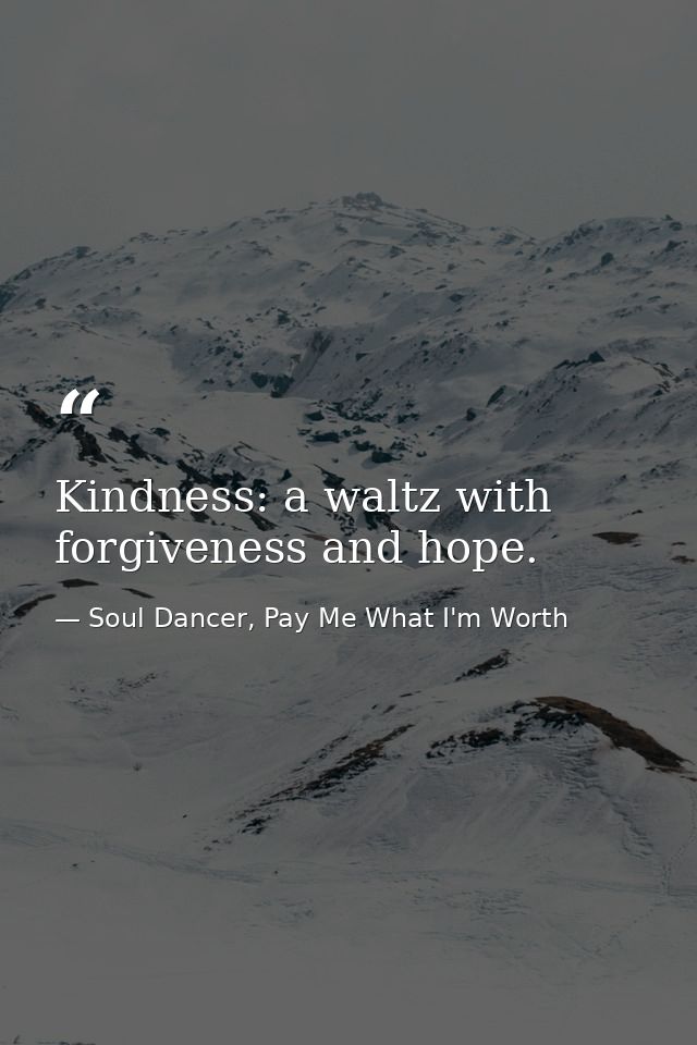 Kindness: a waltz with forgiveness and hope. — Soul Dancer, Pay Me What I'm Worth