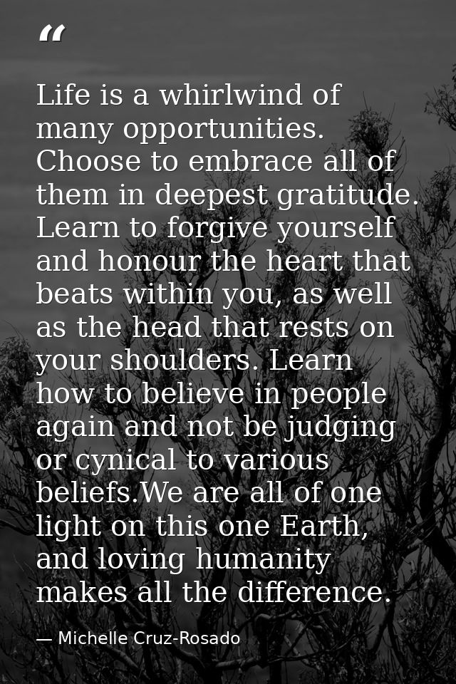 Life is a whirlwind of many opportunities. Choose to embrace all of them in deepest gratitude. Learn to forgive yourself — Michelle Cruz-Rosado