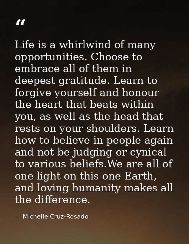 Life is a whirlwind of many opportunities. Choose to embrace all of them in deepest gratitude. Learn to forgive yourself — Michelle Cruz-Rosado
