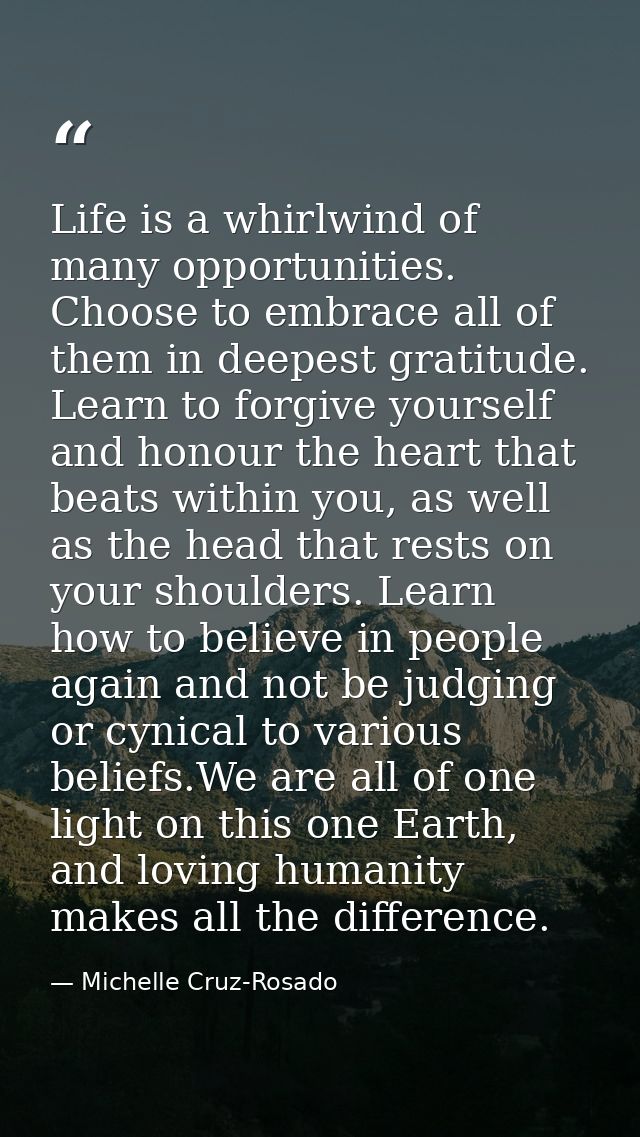Life is a whirlwind of many opportunities. Choose to embrace all of them in deepest gratitude. Learn to forgive yourself — Michelle Cruz-Rosado
