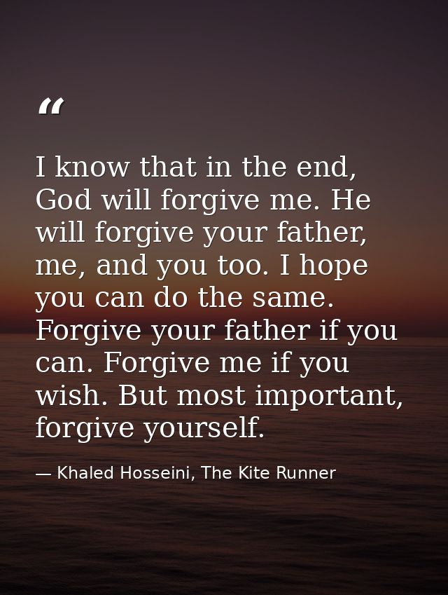 I know that in the end, God will forgive me. He will forgive your father, me, and you too. I hope you can do the same. F — Khaled Hosseini, The Kite Runner