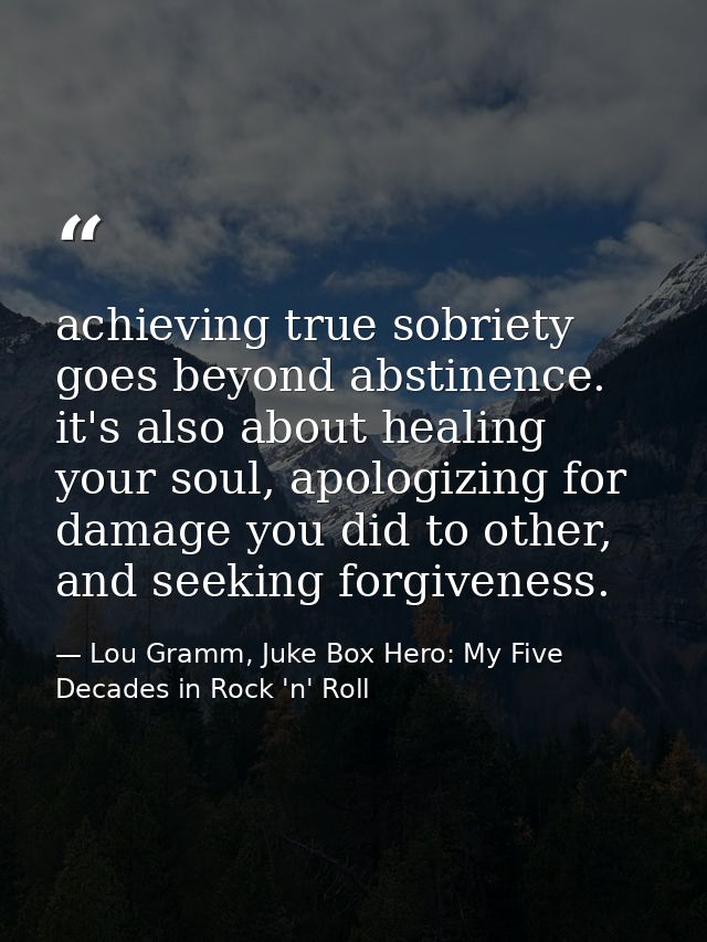 achieving true sobriety goes beyond abstinence. it's also about healing your soul, apologizing for damage you did to oth — Lou Gramm, Juke Box Hero: My Five Decades in Rock 'n' Roll