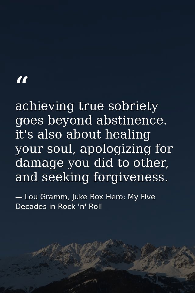 achieving true sobriety goes beyond abstinence. it's also about healing your soul, apologizing for damage you did to oth — Lou Gramm, Juke Box Hero: My Five Decades in Rock 'n' Roll