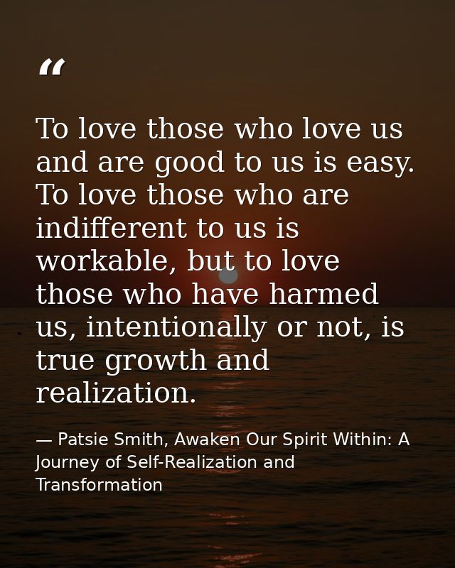To love those who love us and are good to us is easy. To love those who are indifferent to us is workable, but to love t — Patsie Smith, Awaken Our Spirit Within: A Journey of Self-Realization and Transformation