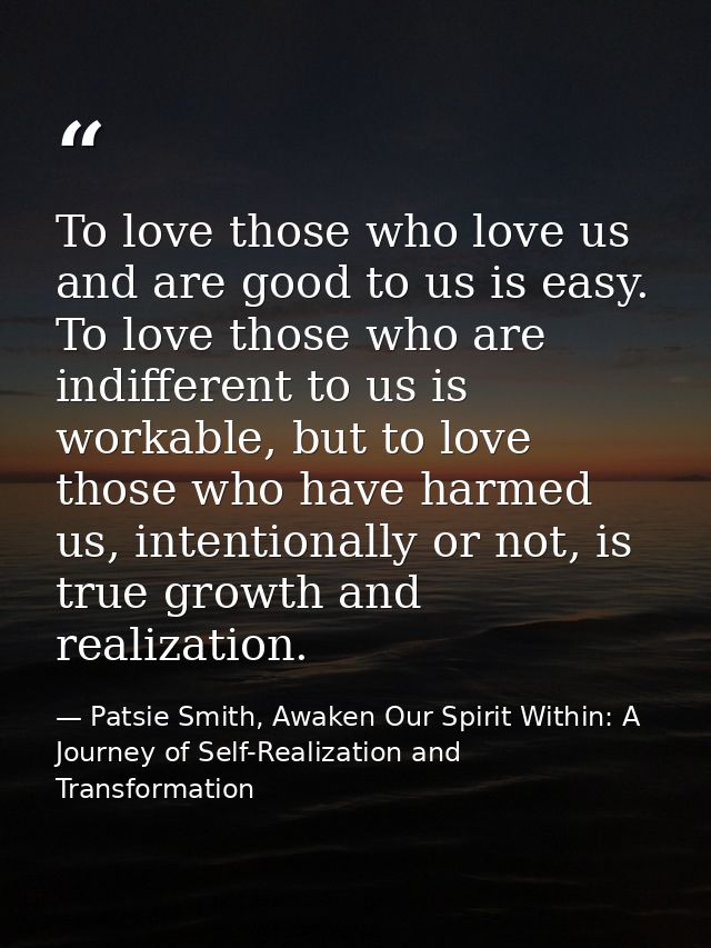 To love those who love us and are good to us is easy. To love those who are indifferent to us is workable, but to love t — Patsie Smith, Awaken Our Spirit Within: A Journey of Self-Realization and Transformation