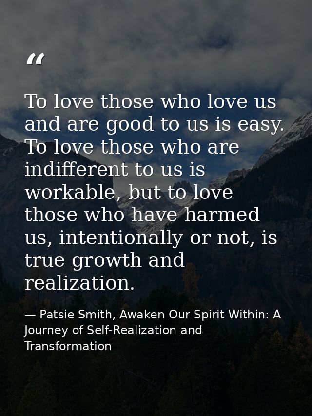 To love those who love us and are good to us is easy. To love those who are indifferent to us is workable, but to love t — Patsie Smith, Awaken Our Spirit Within: A Journey of Self-Realization and Transformation