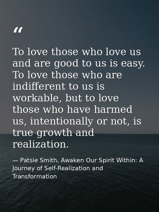 To love those who love us and are good to us is easy. To love those who are indifferent to us is workable, but to love t — Patsie Smith, Awaken Our Spirit Within: A Journey of Self-Realization and Transformation