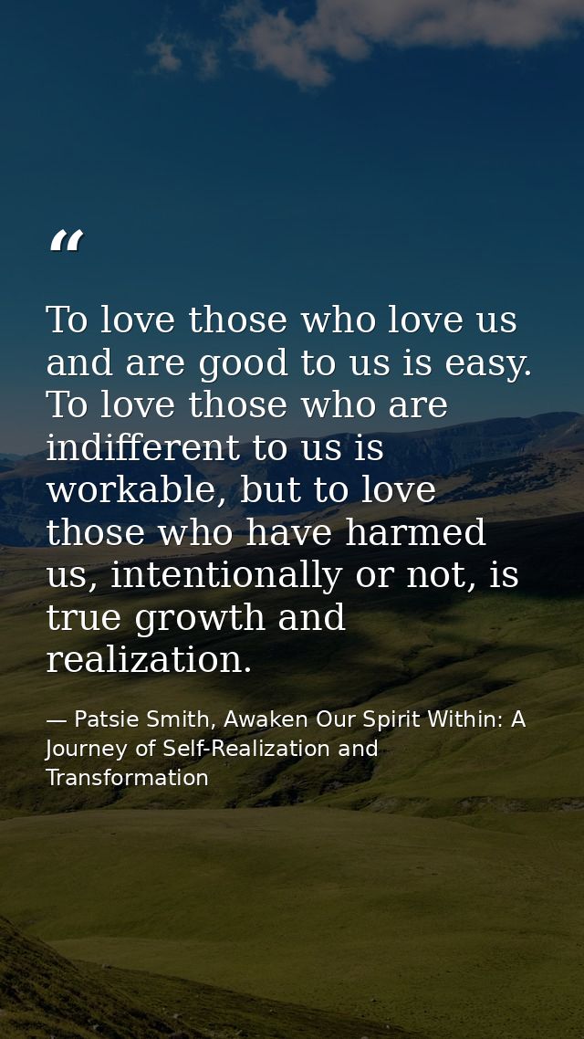 To love those who love us and are good to us is easy. To love those who are indifferent to us is workable, but to love t — Patsie Smith, Awaken Our Spirit Within: A Journey of Self-Realization and Transformation