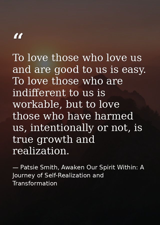 To love those who love us and are good to us is easy. To love those who are indifferent to us is workable, but to love t — Patsie Smith, Awaken Our Spirit Within: A Journey of Self-Realization and Transformation