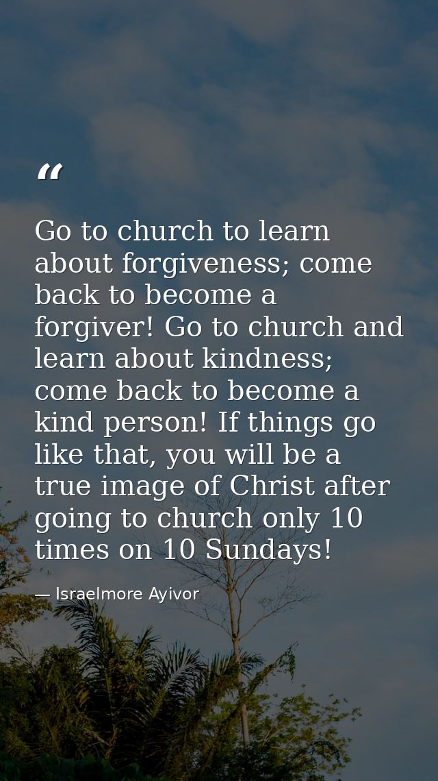 Go to church to learn about forgiveness; come back to become a forgiver! Go to church and learn about kindness; come bac — Israelmore Ayivor