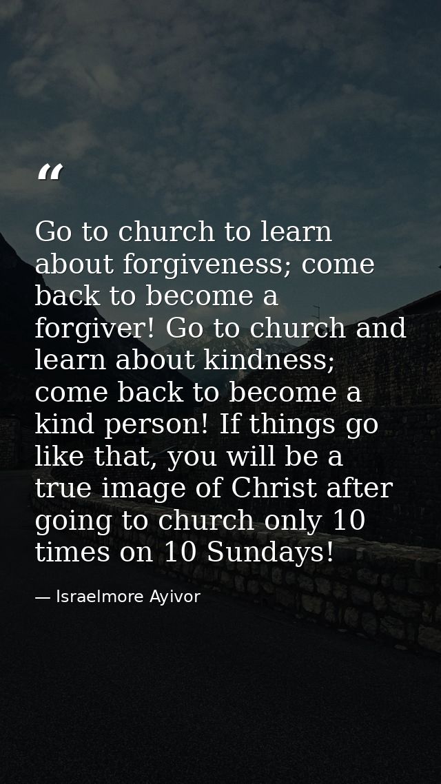 Go to church to learn about forgiveness; come back to become a forgiver! Go to church and learn about kindness; come bac — Israelmore Ayivor