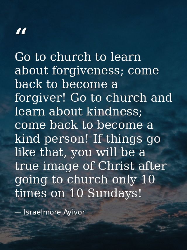Go to church to learn about forgiveness; come back to become a forgiver! Go to church and learn about kindness; come bac — Israelmore Ayivor
