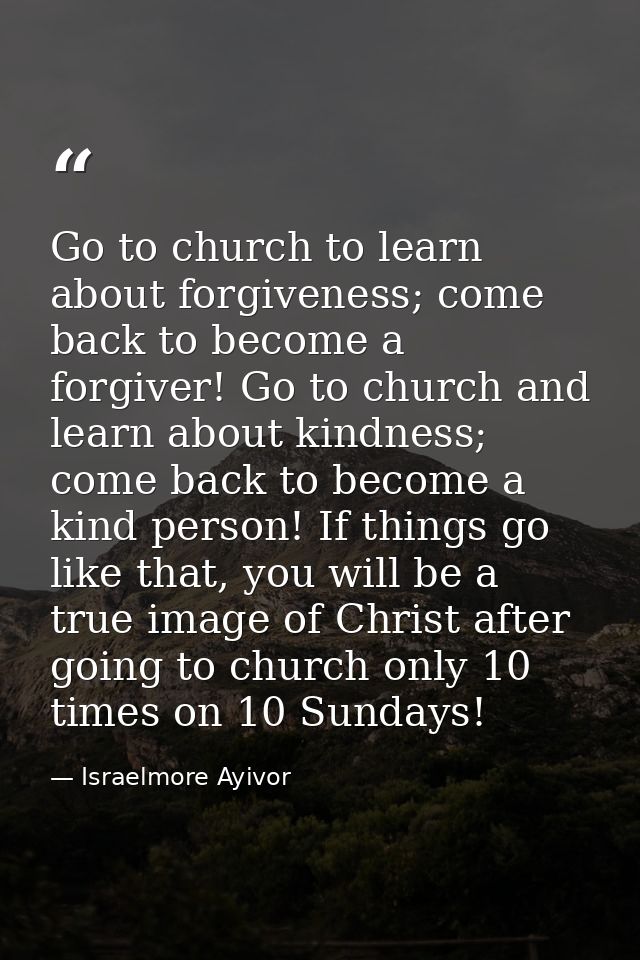 Go to church to learn about forgiveness; come back to become a forgiver! Go to church and learn about kindness; come bac — Israelmore Ayivor