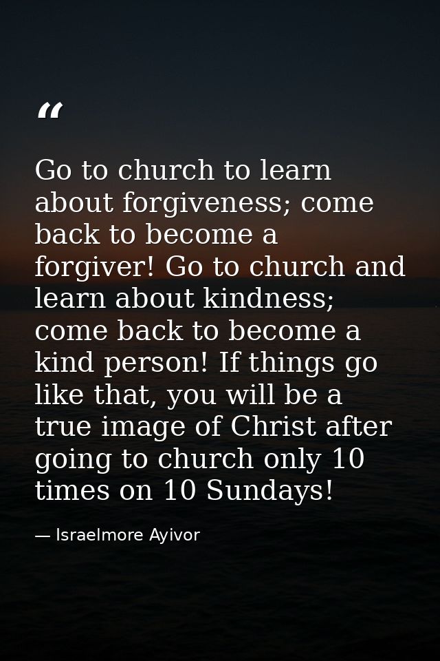 Go to church to learn about forgiveness; come back to become a forgiver! Go to church and learn about kindness; come bac — Israelmore Ayivor
