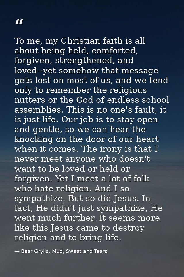 To me, my Christian faith is all about being held, comforted, forgiven, strengthened, and loved--yet somehow that messag — Bear Grylls, Mud, Sweat and Tears