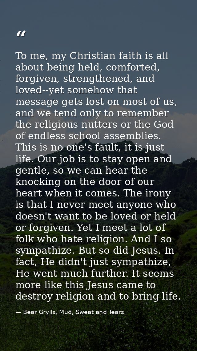 To me, my Christian faith is all about being held, comforted, forgiven, strengthened, and loved--yet somehow that messag — Bear Grylls, Mud, Sweat and Tears