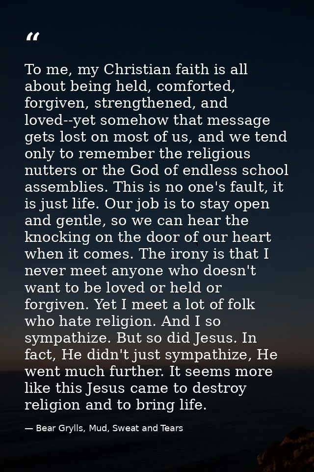 To me, my Christian faith is all about being held, comforted, forgiven, strengthened, and loved--yet somehow that messag — Bear Grylls, Mud, Sweat and Tears
