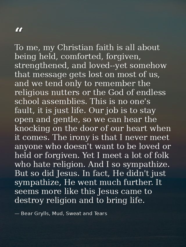 To me, my Christian faith is all about being held, comforted, forgiven, strengthened, and loved--yet somehow that messag — Bear Grylls, Mud, Sweat and Tears