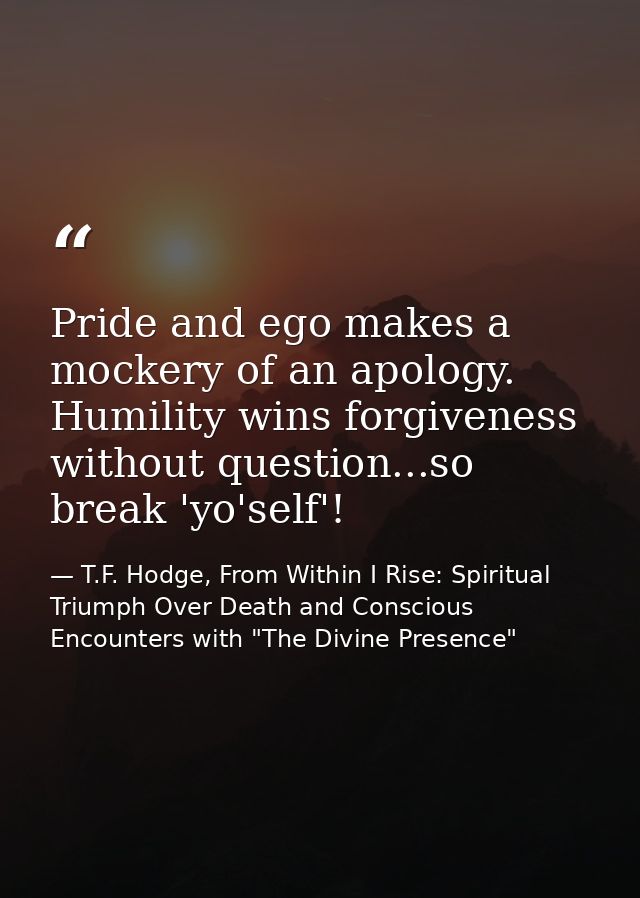 Pride and ego makes a mockery of an apology. Humility wins forgiveness without question...so break 'yo'self'! — T.F. Hodge, From Within I Rise: Spiritual Triumph Over Death and Conscious Encounters with "The Divine Presence"
