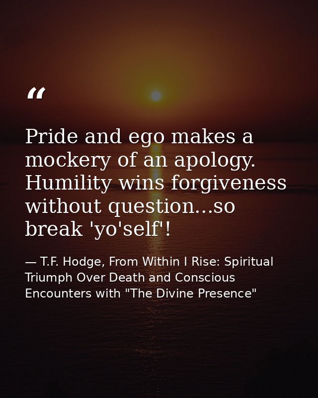 Pride and ego makes a mockery of an apology. Humility wins forgiveness without question...so break 'yo'self'! — T.F. Hodge, From Within I Rise: Spiritual Triumph Over Death and Conscious Encounters with "The Divine Presence"
