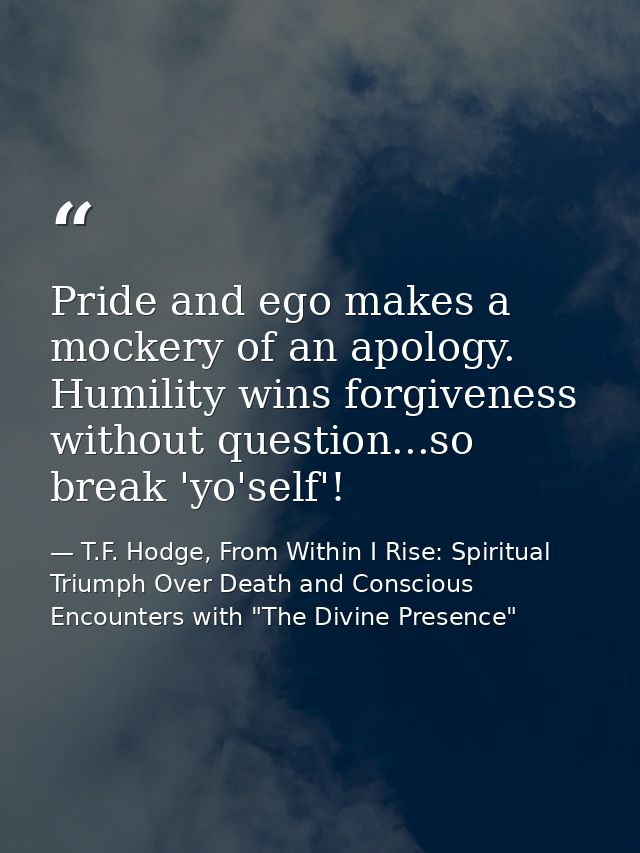 Pride and ego makes a mockery of an apology. Humility wins forgiveness without question...so break 'yo'self'! — T.F. Hodge, From Within I Rise: Spiritual Triumph Over Death and Conscious Encounters with "The Divine Presence"