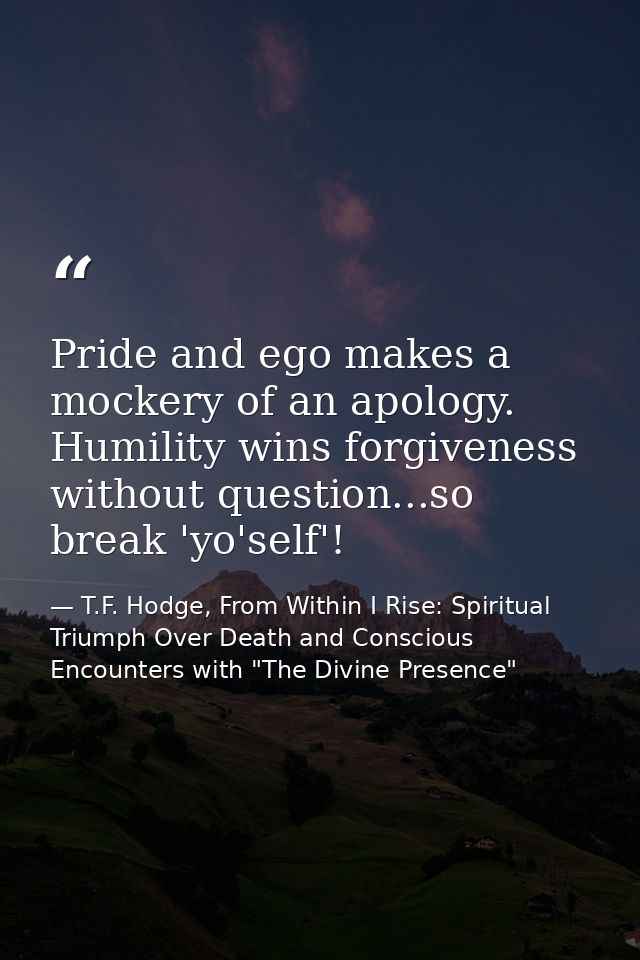Pride and ego makes a mockery of an apology. Humility wins forgiveness without question...so break 'yo'self'! — T.F. Hodge, From Within I Rise: Spiritual Triumph Over Death and Conscious Encounters with "The Divine Presence"