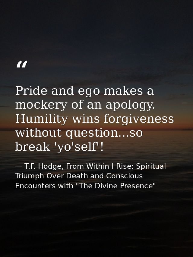 Pride and ego makes a mockery of an apology. Humility wins forgiveness without question...so break 'yo'self'! — T.F. Hodge, From Within I Rise: Spiritual Triumph Over Death and Conscious Encounters with "The Divine Presence"