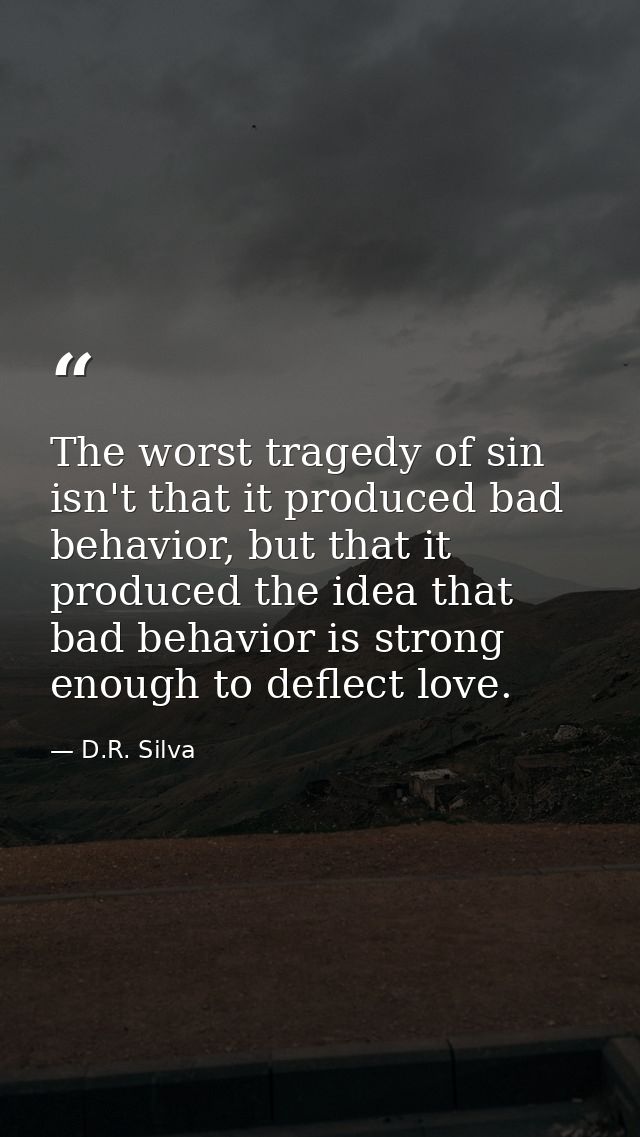 The worst tragedy of sin isn't that it produced bad behavior, but that it produced the idea that bad behavior is strong  — D.R. Silva