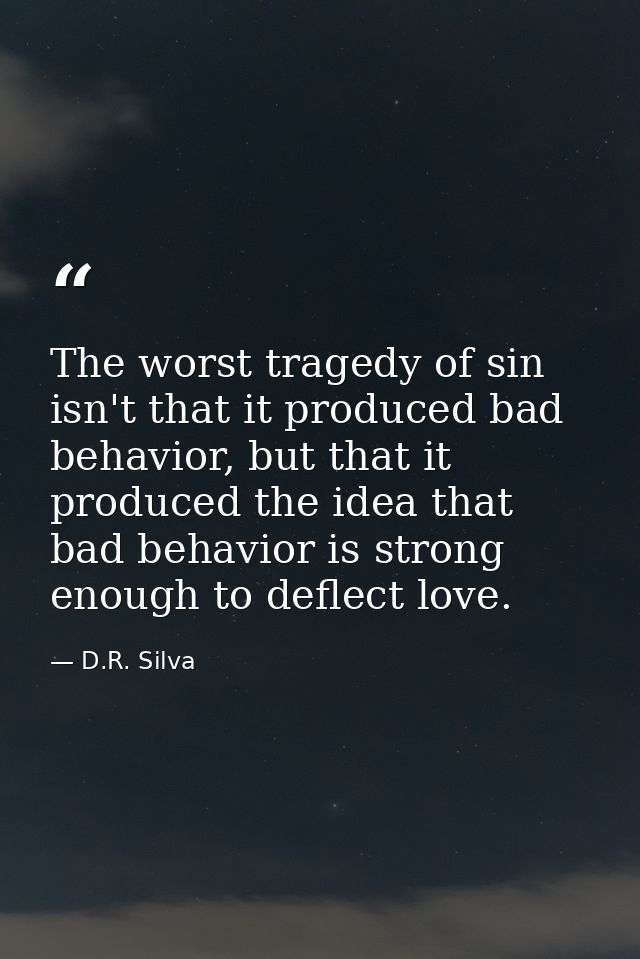 The worst tragedy of sin isn't that it produced bad behavior, but that it produced the idea that bad behavior is strong  — D.R. Silva