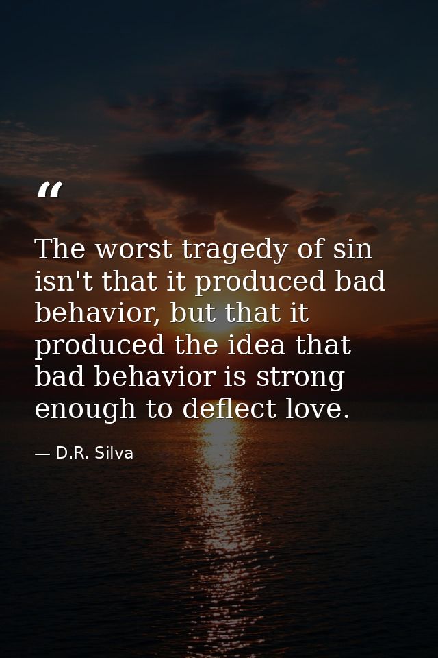 The worst tragedy of sin isn't that it produced bad behavior, but that it produced the idea that bad behavior is strong  — D.R. Silva
