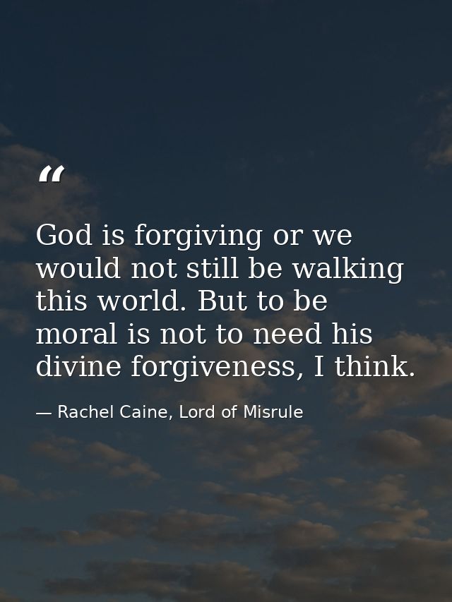 God is forgiving or we would not still be walking this world. But to be moral is not to need his divine forgiveness, I t — Rachel Caine, Lord of Misrule