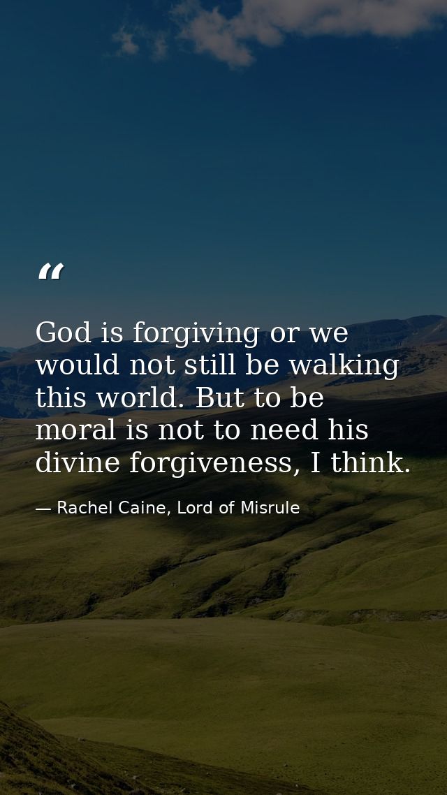 God is forgiving or we would not still be walking this world. But to be moral is not to need his divine forgiveness, I t — Rachel Caine, Lord of Misrule