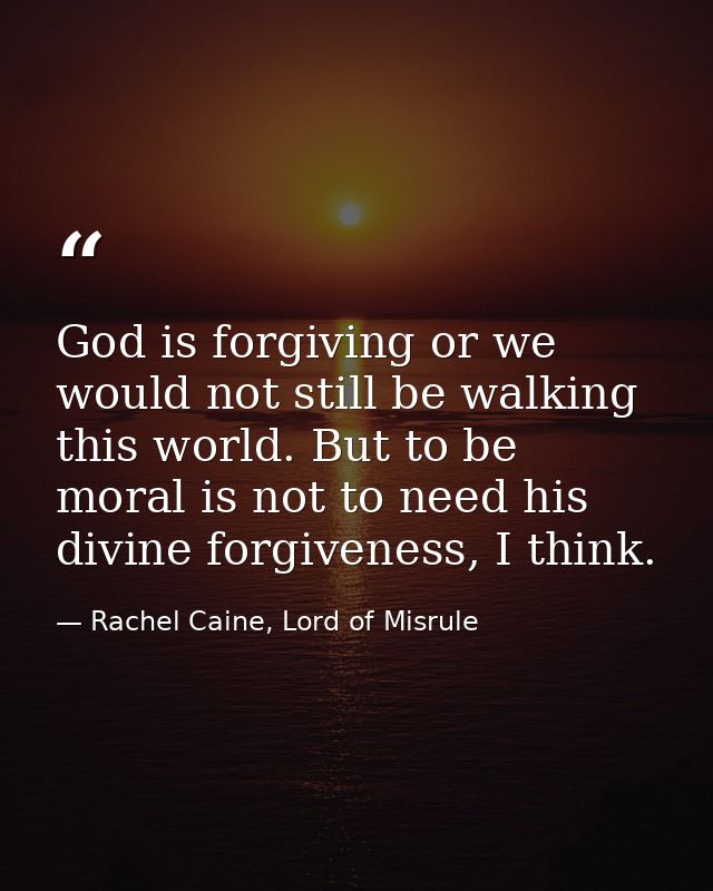 God is forgiving or we would not still be walking this world. But to be moral is not to need his divine forgiveness, I t — Rachel Caine, Lord of Misrule