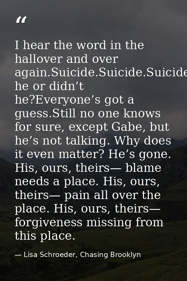 I hear the word in the hallover and over again.Suicide.Suicide.Suicide.Did he or didn’t he?Everyone’s got a guess.Still  — Lisa Schroeder, Chasing Brooklyn