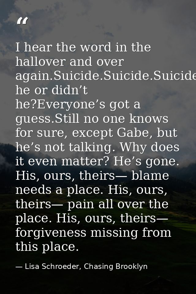 I hear the word in the hallover and over again.Suicide.Suicide.Suicide.Did he or didn’t he?Everyone’s got a guess.Still  — Lisa Schroeder, Chasing Brooklyn