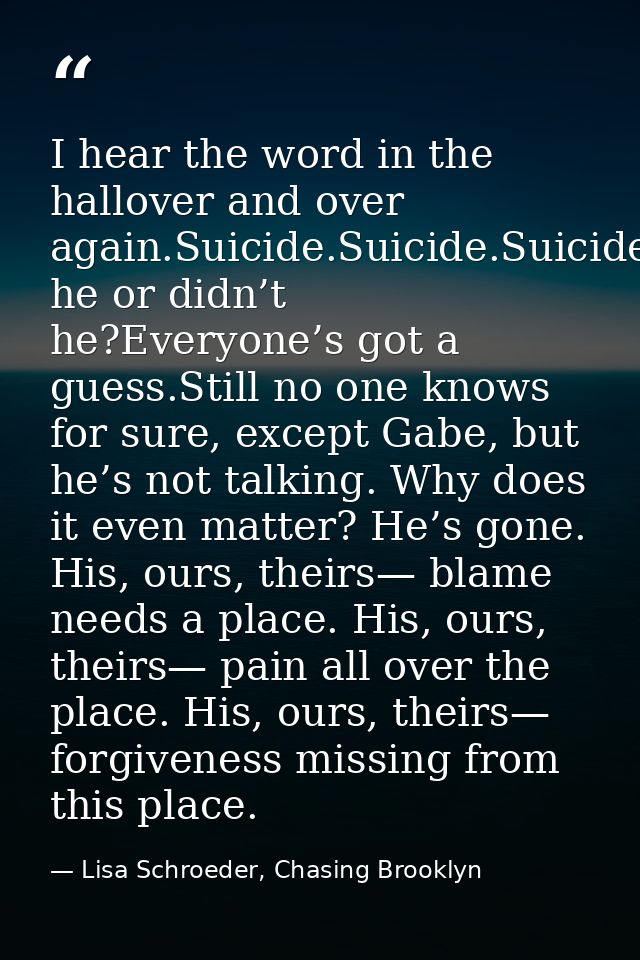 I hear the word in the hallover and over again.Suicide.Suicide.Suicide.Did he or didn’t he?Everyone’s got a guess.Still  — Lisa Schroeder, Chasing Brooklyn