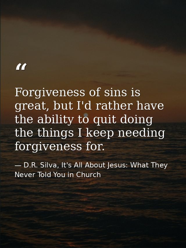 Forgiveness of sins is great, but I'd rather have the ability to quit doing the things I keep needing forgiveness for. — D.R. Silva, It's All About Jesus: What They Never Told You in Church