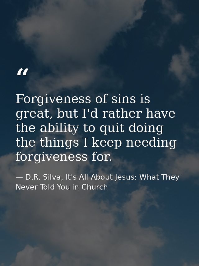 Forgiveness of sins is great, but I'd rather have the ability to quit doing the things I keep needing forgiveness for. — D.R. Silva, It's All About Jesus: What They Never Told You in Church