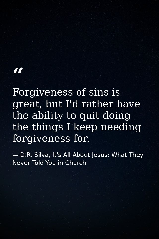 Forgiveness of sins is great, but I'd rather have the ability to quit doing the things I keep needing forgiveness for. — D.R. Silva, It's All About Jesus: What They Never Told You in Church