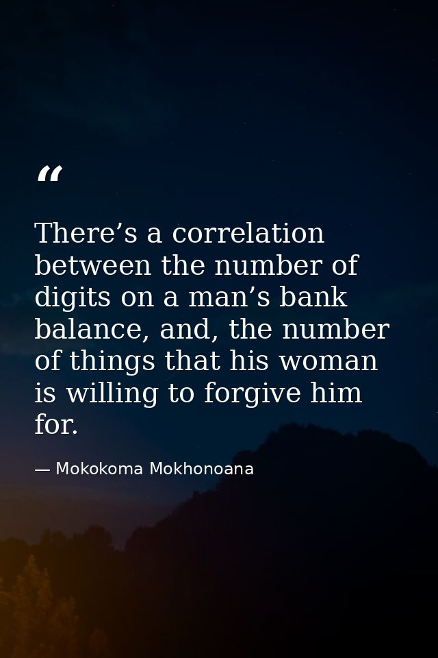 There’s a correlation between the number of digits on a man’s bank balance, and, the number of things that his woman is  — Mokokoma Mokhonoana