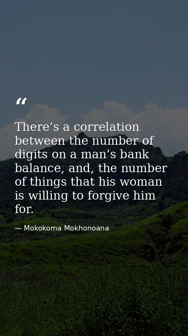 There’s a correlation between the number of digits on a man’s bank balance, and, the number of things that his woman is  — Mokokoma Mokhonoana