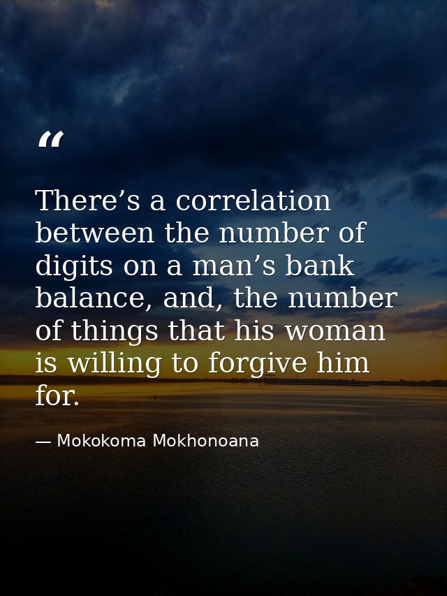 There’s a correlation between the number of digits on a man’s bank balance, and, the number of things that his woman is  — Mokokoma Mokhonoana